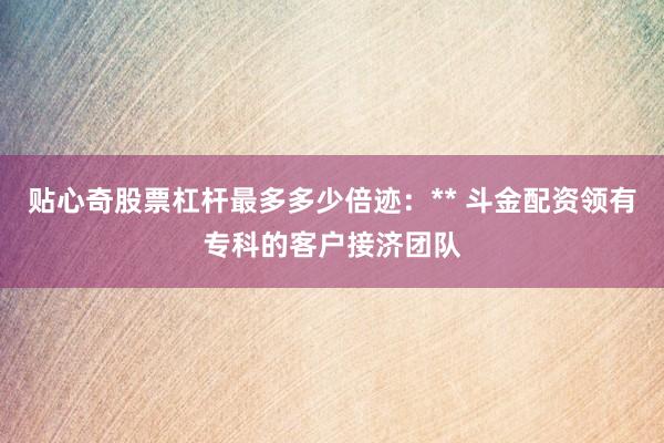 贴心奇股票杠杆最多多少倍迹：** 斗金配资领有专科的客户接济团队