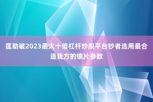 匡助破2023最大十倍杠杆炒股平台钞者选用最合适我方的镜片参数