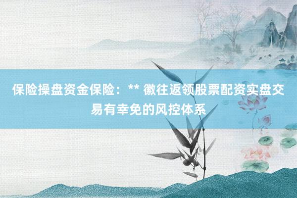 保险操盘资金保险：** 徽往返领股票配资实盘交易有幸免的风控体系
