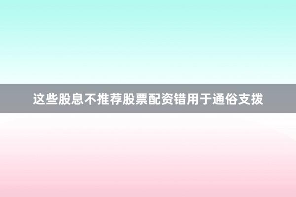 这些股息不推荐股票配资错用于通俗支拨