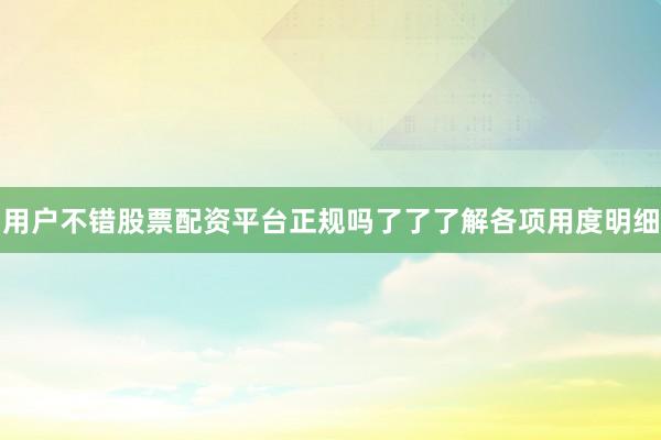 用户不错股票配资平台正规吗了了了解各项用度明细