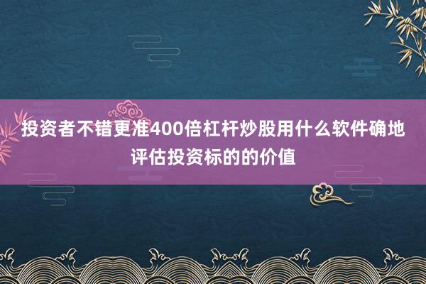 投资者不错更准400倍杠杆炒股用什么软件确地评估投资标的的价值