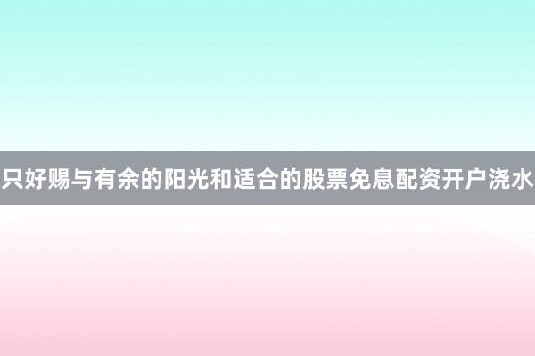 只好赐与有余的阳光和适合的股票免息配资开户浇水