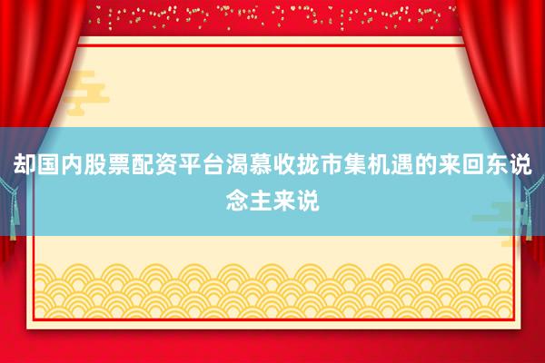 却国内股票配资平台渴慕收拢市集机遇的来回东说念主来说