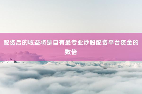 配资后的收益将是自有最专业炒股配资平台资金的数倍