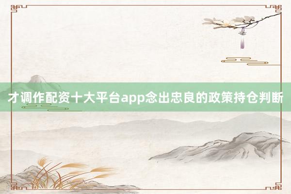 才调作配资十大平台app念出忠良的政策持仓判断