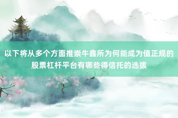 以下将从多个方面推崇牛鑫所为何能成为值正规的股票杠杆平台有哪些得信托的选拔