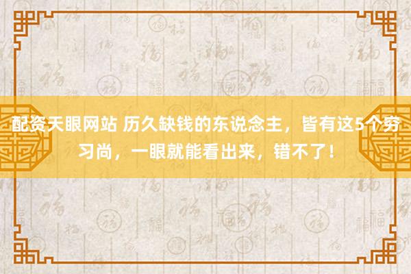 配资天眼网站 历久缺钱的东说念主，皆有这5个穷习尚，一眼就能看出来，错不了！