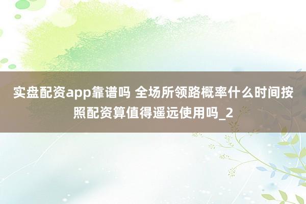 实盘配资app靠谱吗 全场所领路概率什么时间按照配资算值得遥远使用吗_2