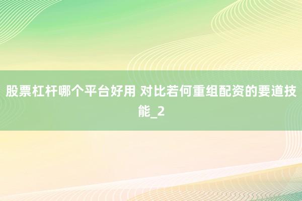 股票杠杆哪个平台好用 对比若何重组配资的要道技能_2