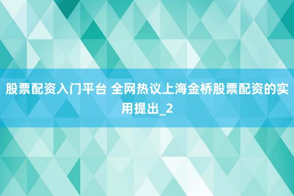 股票配资入门平台 全网热议上海金桥股票配资的实用提出_2