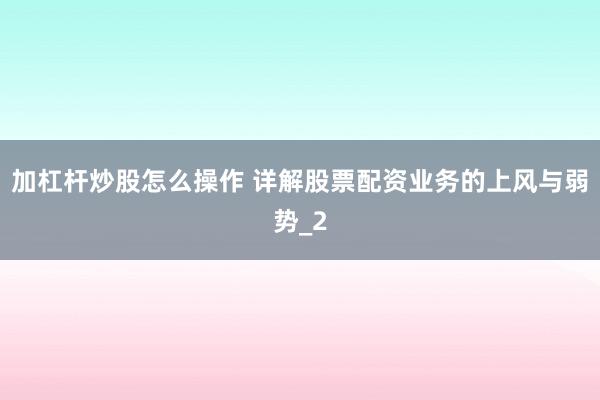 加杠杆炒股怎么操作 详解股票配资业务的上风与弱势_2