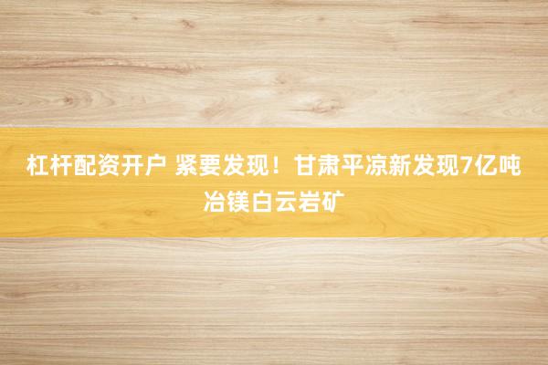 杠杆配资开户 紧要发现！甘肃平凉新发现7亿吨冶镁白云岩矿