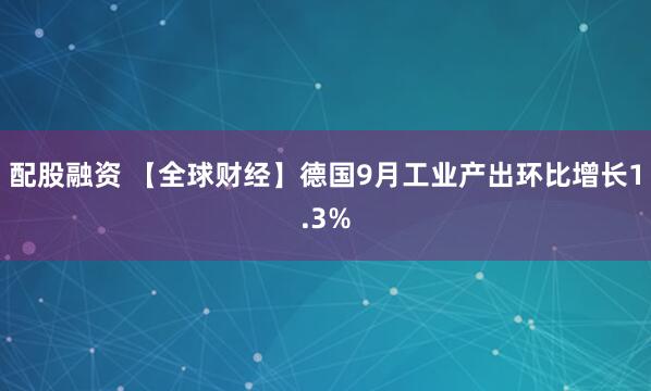 配股融资 【全球财经】德国9月工业产出环比增长1.3%