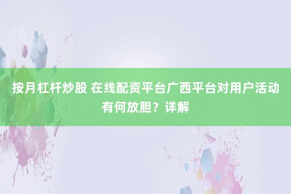 按月杠杆炒股 在线配资平台广西平台对用户活动有何放胆？详解
