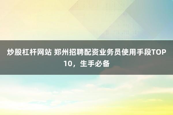 炒股杠杆网站 郑州招聘配资业务员使用手段TOP10，生手必备