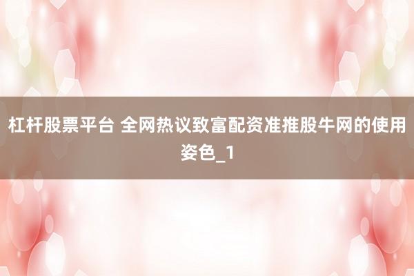 杠杆股票平台 全网热议致富配资准推股牛网的使用姿色_1
