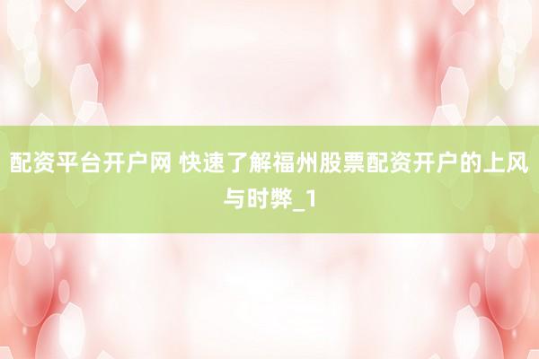 配资平台开户网 快速了解福州股票配资开户的上风与时弊_1