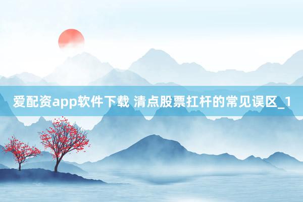 爱配资app软件下载 清点股票扛杆的常见误区_1