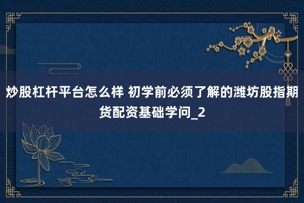炒股杠杆平台怎么样 初学前必须了解的潍坊股指期货配资基础学问_2