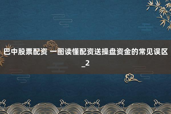 巴中股票配资 一图读懂配资送操盘资金的常见误区_2