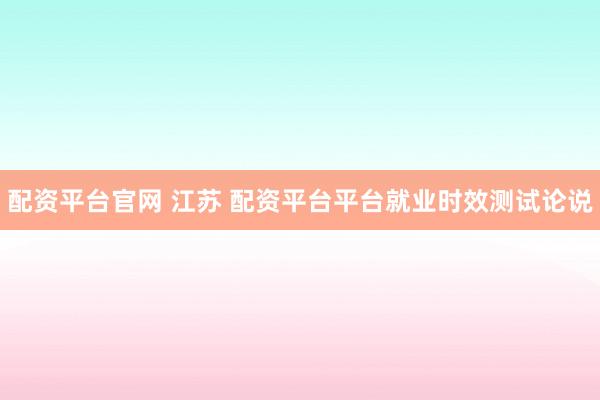 配资平台官网 江苏 配资平台平台就业时效测试论说