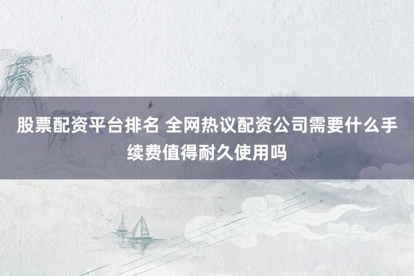 股票配资平台排名 全网热议配资公司需要什么手续费值得耐久使用吗