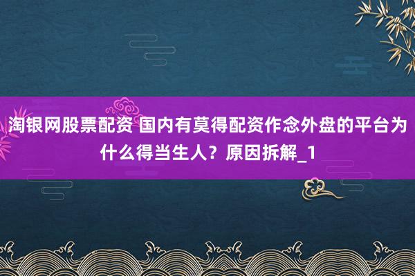 淘银网股票配资 国内有莫得配资作念外盘的平台为什么得当生人？原因拆解_1