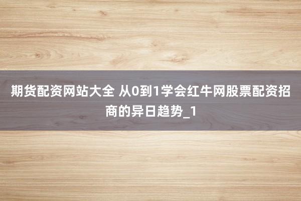 期货配资网站大全 从0到1学会红牛网股票配资招商的异日趋势_1