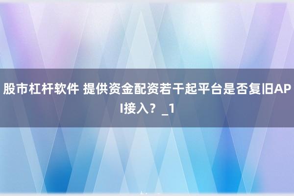 股市杠杆软件 提供资金配资若干起平台是否复旧API接入？_1