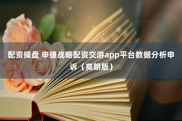 配资操盘 申捷战略配资交游app平台数据分析申诉（爽朗版）
