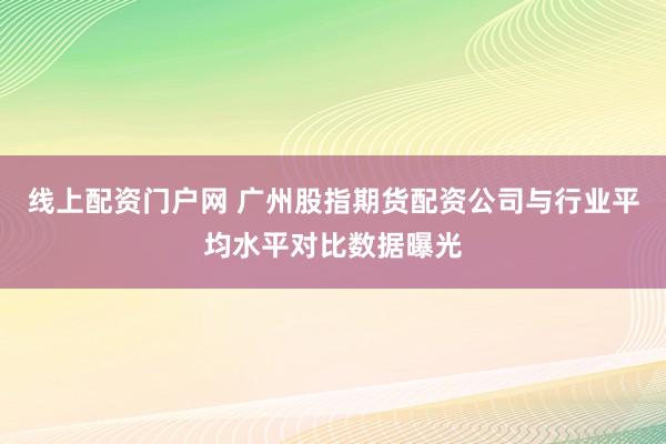 线上配资门户网 广州股指期货配资公司与行业平均水平对比数据曝光