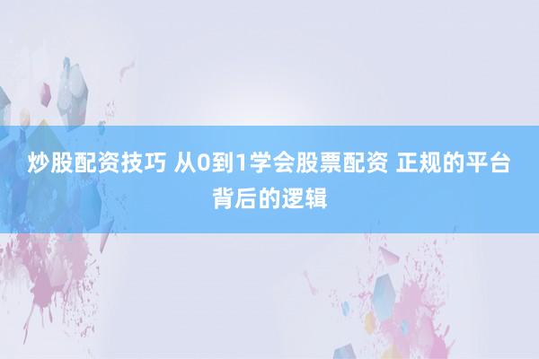 炒股配资技巧 从0到1学会股票配资 正规的平台背后的逻辑