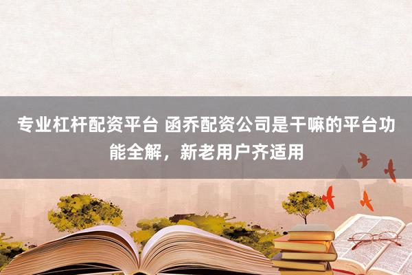 专业杠杆配资平台 函乔配资公司是干嘛的平台功能全解，新老用户齐适用