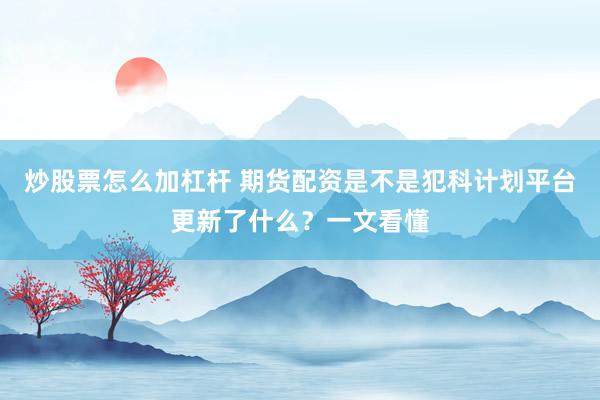 炒股票怎么加杠杆 期货配资是不是犯科计划平台更新了什么？一文看懂