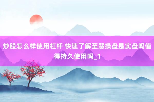 炒股怎么样使用杠杆 快速了解至慧操盘是实盘吗值得持久使用吗_1