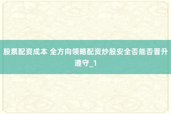 股票配资成本 全方向领略配资炒股安全否能否晋升遵守_1