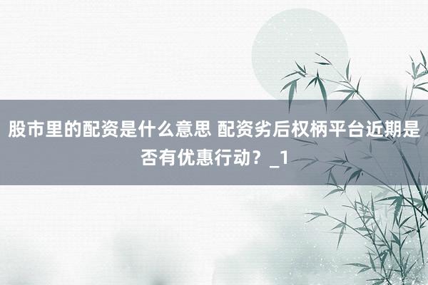 股市里的配资是什么意思 配资劣后权柄平台近期是否有优惠行动？_1