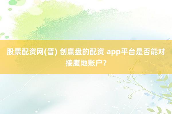股票配资网(晋) 创赢盘的配资 app平台是否能对接腹地账户？