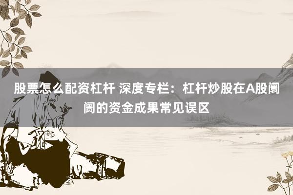 股票怎么配资杠杆 深度专栏：杠杆炒股在A股阛阓的资金成果常见误区