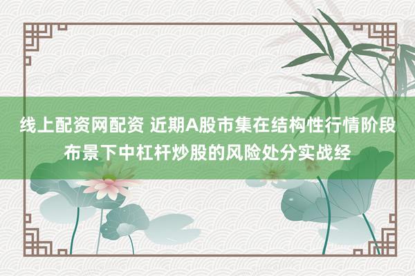 线上配资网配资 近期A股市集在结构性行情阶段布景下中杠杆炒股的风险处分实战经