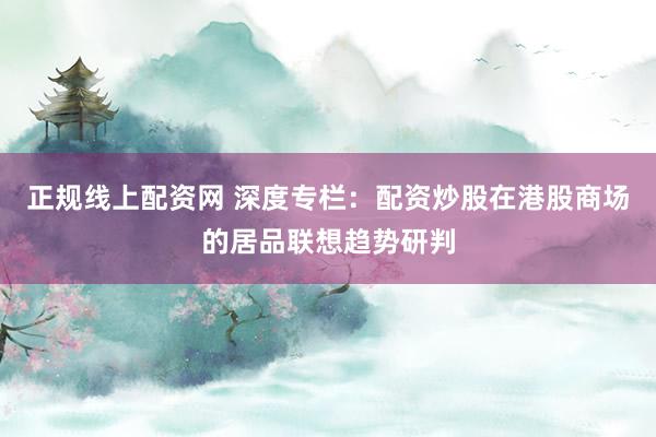 正规线上配资网 深度专栏：配资炒股在港股商场的居品联想趋势研判