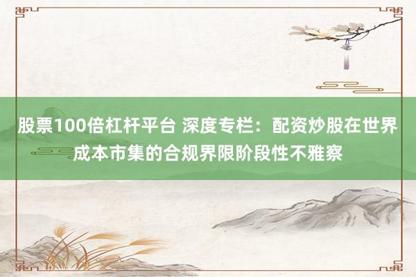 股票100倍杠杆平台 深度专栏：配资炒股在世界成本市集的合规界限阶段性不雅察