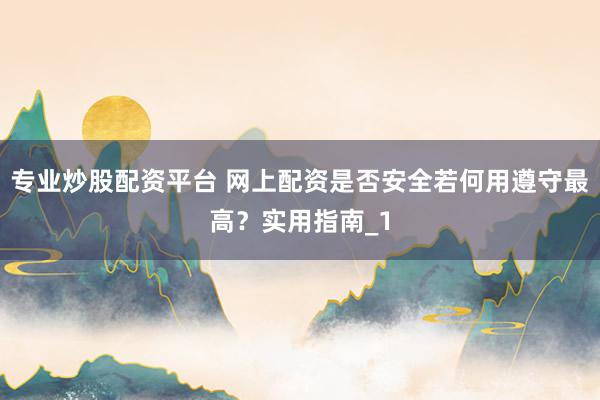专业炒股配资平台 网上配资是否安全若何用遵守最高？实用指南_1