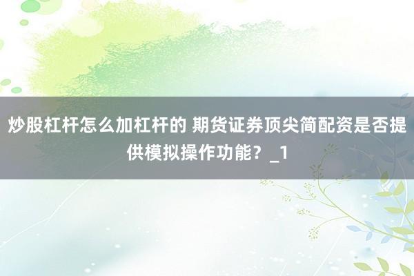 炒股杠杆怎么加杠杆的 期货证券顶尖简配资是否提供模拟操作功能？_1
