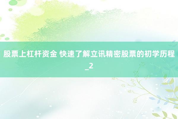 股票上杠杆资金 快速了解立讯精密股票的初学历程_2