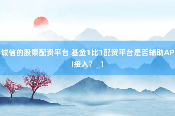 诚信的股票配资平台 基金1比1配资平台是否辅助API接入？_1