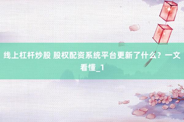 线上杠杆炒股 股权配资系统平台更新了什么？一文看懂_1