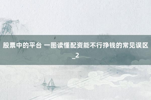 股票中的平台 一图读懂配资能不行挣钱的常见误区_2