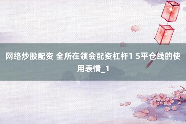 网络炒股配资 全所在领会配资杠杆1 5平仓线的使用表情_1